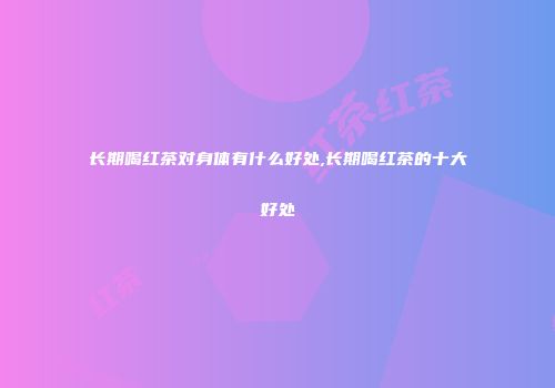 长期喝红茶对身体有什么好处,长期喝红茶的十大好处