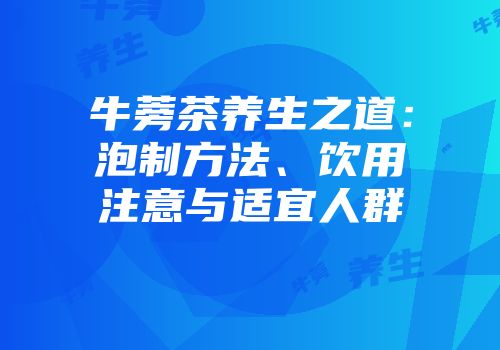 牛蒡茶养生之道：泡制方法、饮用注意与适宜人群