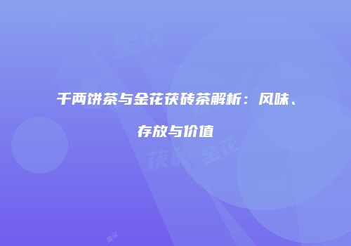 千两饼茶与金花茯砖茶解析：风味、存放与价值
