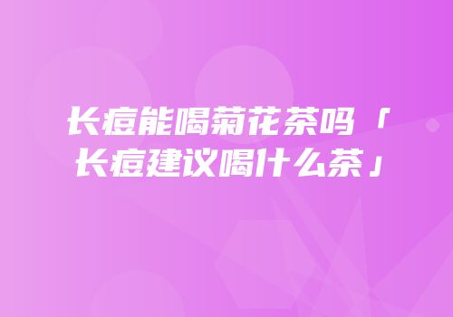 长痘能喝菊花茶吗「长痘建议喝什么茶」