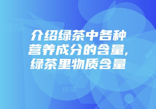介绍绿茶中各种营养成分的含量,绿茶里物质含量