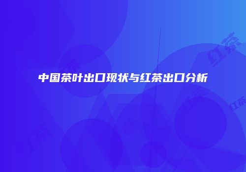 中国茶叶出口现状与红茶出口分析