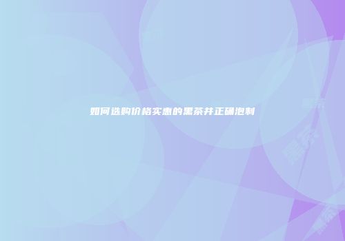 如何选购价格实惠的黑茶并正确泡制