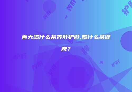 春天喝什么茶养肝护肝,喝什么茶健脾？