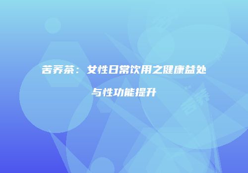 苦荞茶：女性日常饮用之健康益处与性功能提升