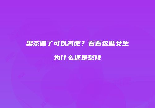 黑茶喝了可以减肥？看看这些女生为什么还是愁嫁
