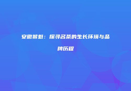 安徽猴魁：探寻名茶的生长环境与品牌历程