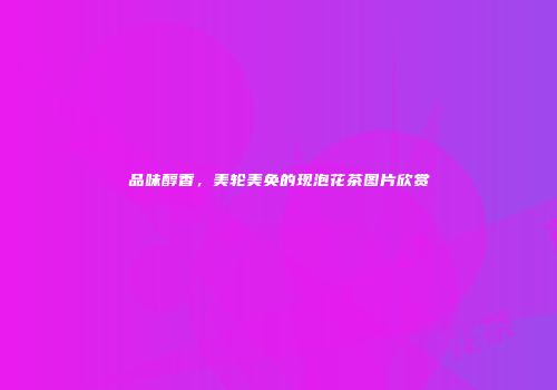 品味醇香，美轮美奂的现泡花茶图片欣赏