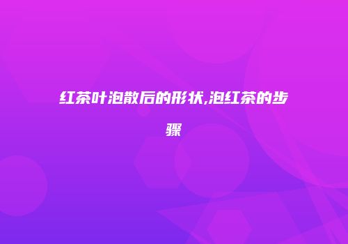 红茶叶泡散后的形状,泡红茶的步骤