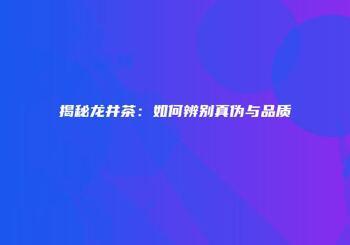 揭秘龙井茶：如何辨别真伪与品质