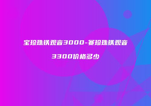 宝珍珠铁观音3000-赛珍珠铁观音3300价格多少