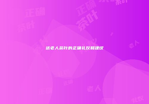 送老人茶叶的正确礼仪和建议