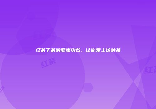 红茶干茶的健康功效，让你爱上这种茶