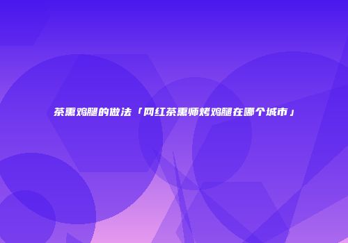 茶熏鸡腿的做法「网红茶熏师烤鸡腿在哪个城市」