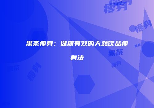黑茶瘦身：健康有效的天然饮品瘦身法