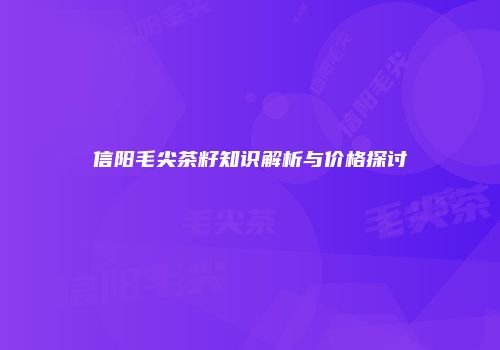 信阳毛尖茶籽知识解析与价格探讨