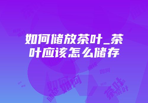 如何储放茶叶_茶叶应该怎么储存