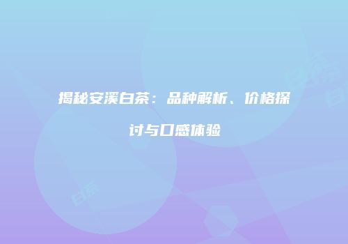 揭秘安溪白茶：品种解析、价格探讨与口感体验
