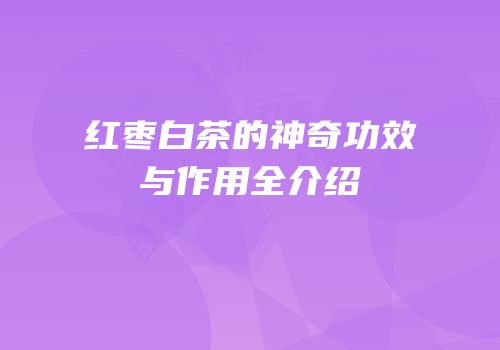 红枣白茶的神奇功效与作用全介绍