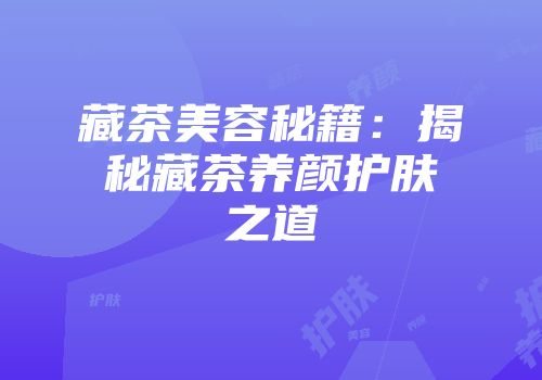 藏茶美容秘籍：揭秘藏茶养颜护肤之道