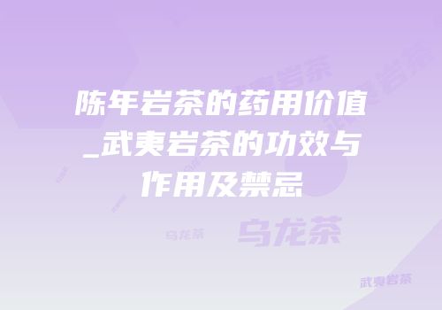 陈年岩茶的药用价值_武夷岩茶的功效与作用及禁忌