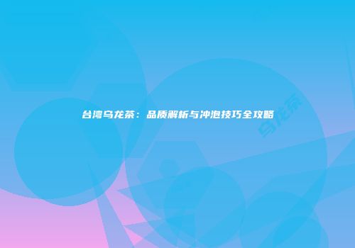 台湾乌龙茶：品质解析与冲泡技巧全攻略