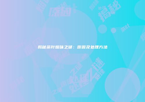 揭秘茶叶烟味之谜：原因及处理方法