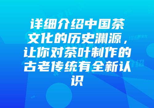 详细介绍中国茶文化的历史渊源，让你对茶叶制作的古老传统有全新认识