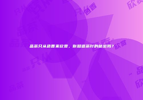 品茶只从色香来欣赏，你知道茶叶的秘密吗？