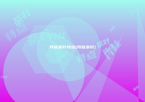 丹桂茶叶特点(丹桂茶叶)