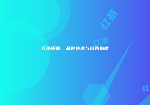红茶探秘：品种特点与选购指南