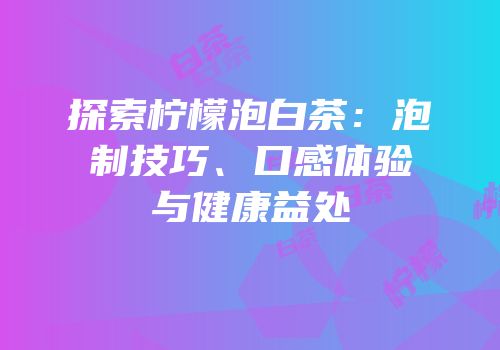探索柠檬泡白茶：泡制技巧、口感体验与健康益处