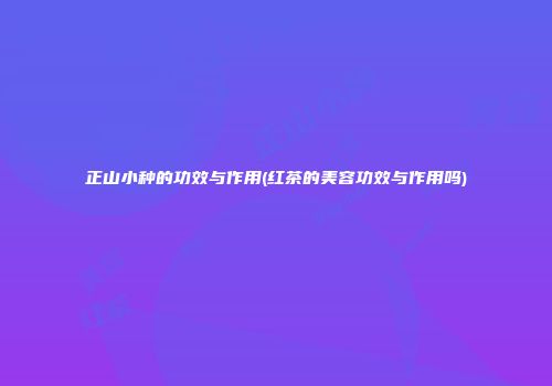 正山小种的功效与作用(红茶的美容功效与作用吗)