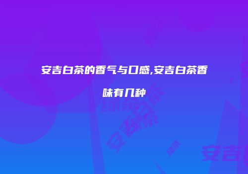 安吉白茶的香气与口感,安吉白茶香味有几种