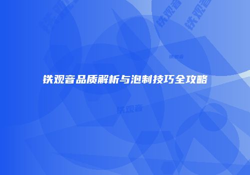铁观音品质解析与泡制技巧全攻略