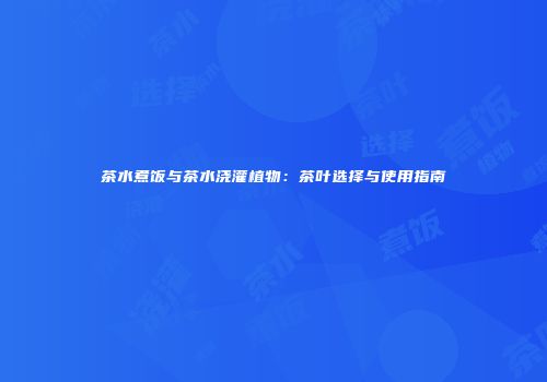 茶水煮饭与茶水浇灌植物：茶叶选择与使用指南