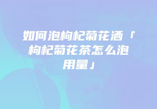 如何泡枸杞菊花洒「枸杞菊花茶怎么泡用量」