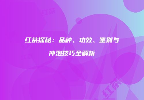 红茶探秘：品种、功效、鉴别与冲泡技巧全解析