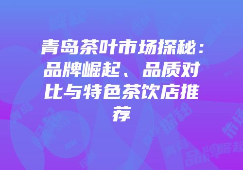 青岛茶叶市场探秘：品牌崛起、品质对比与特色茶饮店推荐