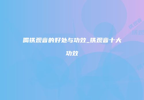 喝铁观音的好处与功效_铁观音十大功效