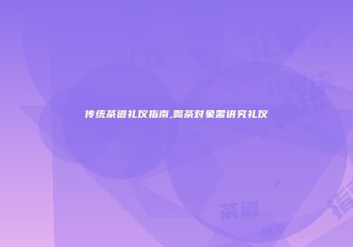 传统茶道礼仪指南,喝茶对象需讲究礼仪