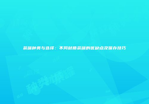 茶罐种类与选择：不同材质茶罐的优缺点及保存技巧