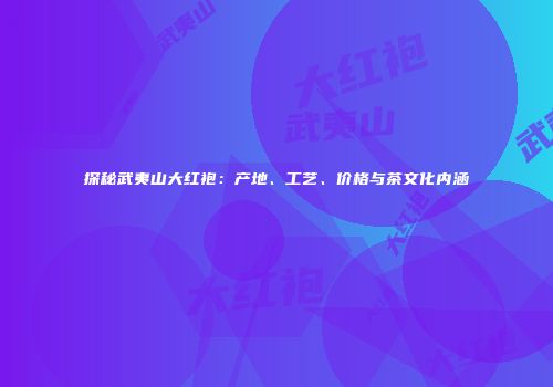 探秘武夷山大红袍：产地、工艺、价格与茶文化内涵