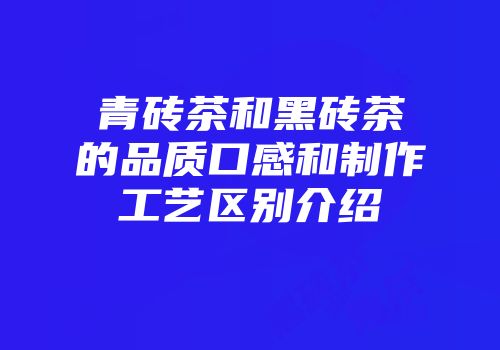 青砖茶和黑砖茶的品质口感和制作工艺区别介绍