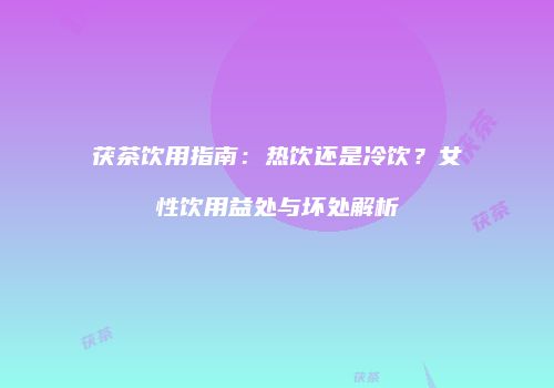 茯茶饮用指南：热饮还是冷饮？女性饮用益处与坏处解析