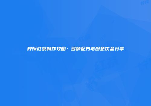 柠檬红茶制作攻略：多种配方与创意饮品分享