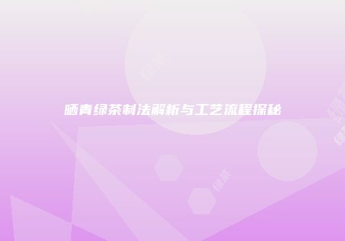 晒青绿茶制法解析与工艺流程探秘