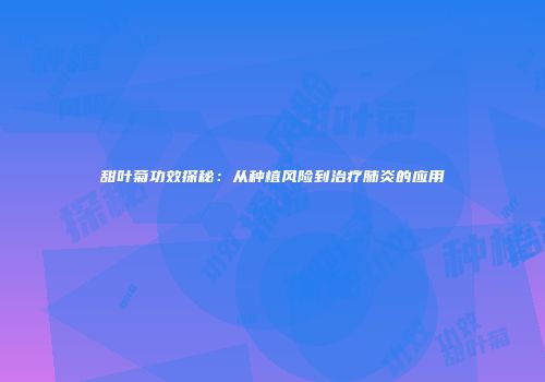 甜叶菊功效探秘：从种植风险到治疗肺炎的应用