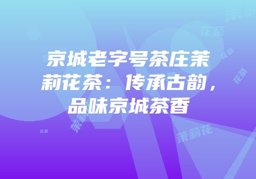 京城老字号茶庄茉莉花茶：传承古韵，品味京城茶香