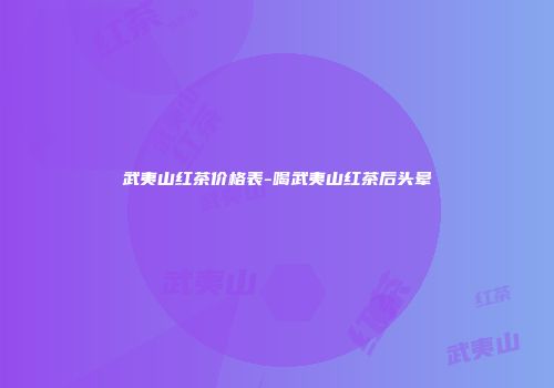 武夷山红茶价格表-喝武夷山红茶后头晕
